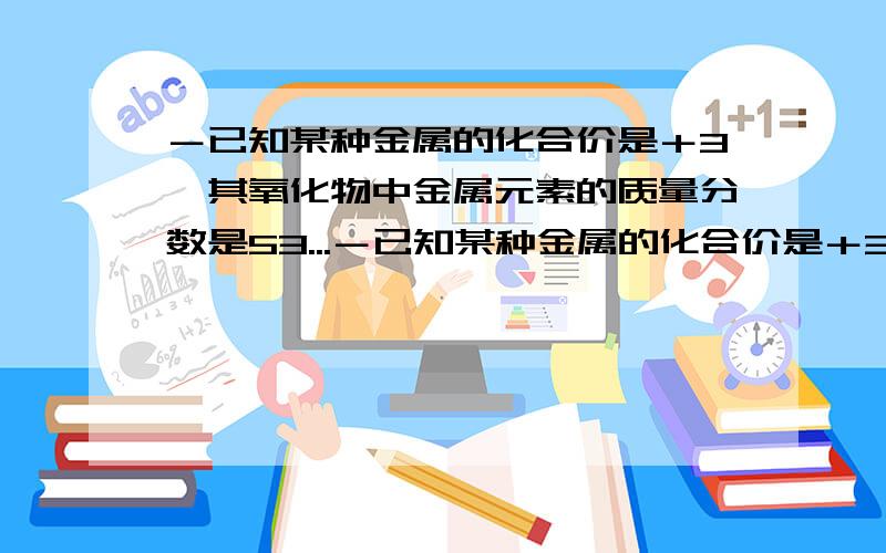 －已知某种金属的化合价是＋3,其氧化物中金属元素的质量分数是53...－已知某种金属的化合价是＋3,其氧化物中金属元素的质量分数是53％,试求这种金属元素的相对原子质量.（要