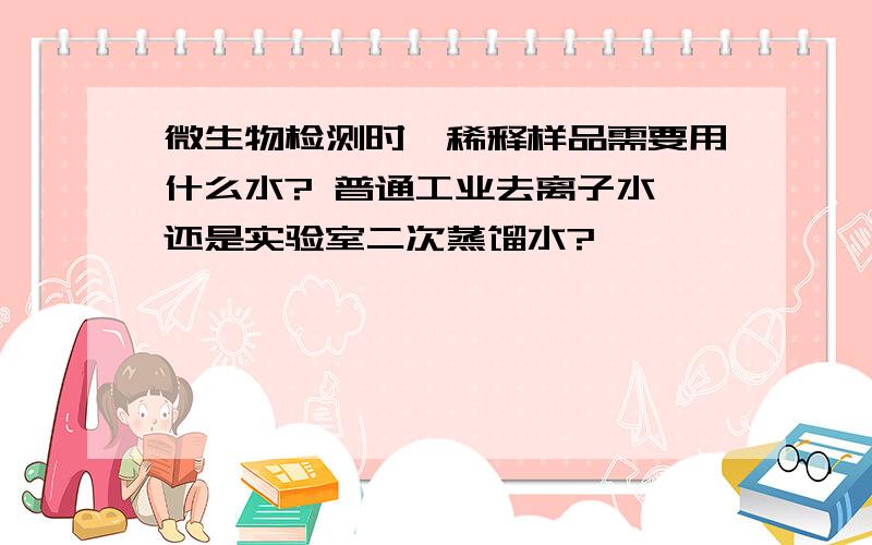 微生物检测时,稀释样品需要用什么水? 普通工业去离子水,还是实验室二次蒸馏水?