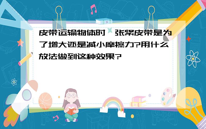 皮带运输物体时,张紧皮带是为了增大还是减小摩擦力?用什么放法做到这种效果?