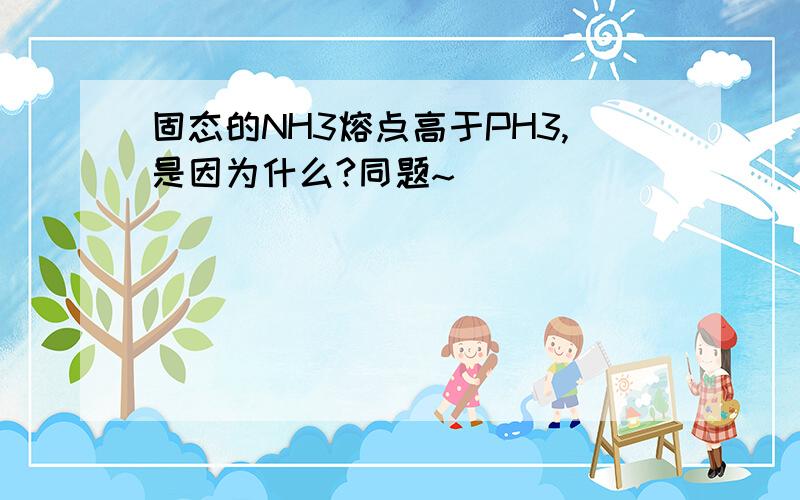 固态的NH3熔点高于PH3,是因为什么?同题~