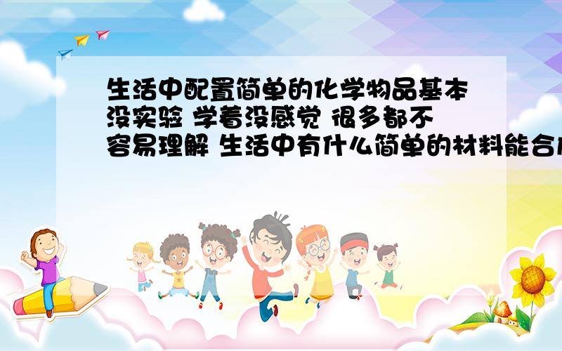 生活中配置简单的化学物品基本没实验 学着没感觉 很多都不容易理解 生活中有什么简单的材料能合成成一些化学物品么