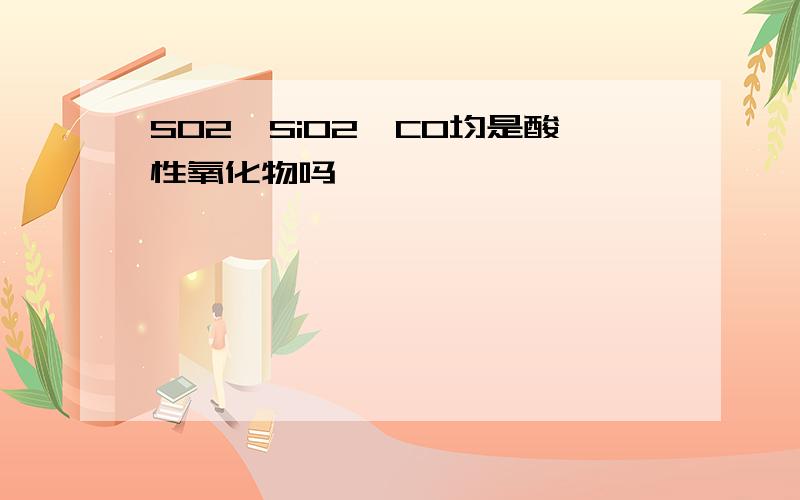 SO2,SiO2,CO均是酸性氧化物吗