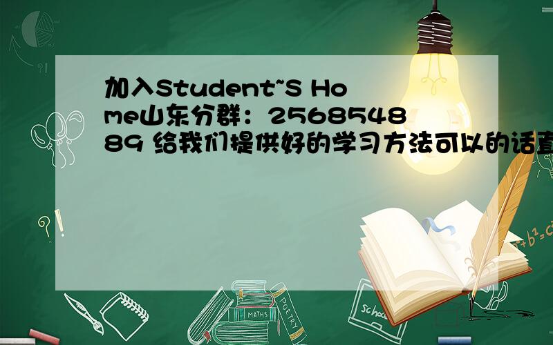 加入Student~S Home山东分群：256854889 给我们提供好的学习方法可以的话直接申请,进群名字改为物理助手,什么滴,只要体现出物理即可.