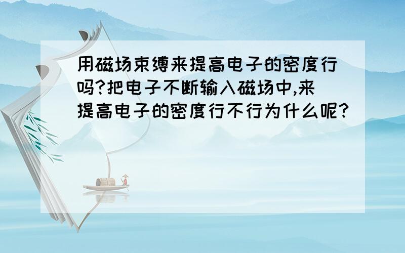 用磁场束缚来提高电子的密度行吗?把电子不断输入磁场中,来提高电子的密度行不行为什么呢?