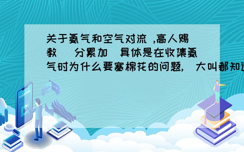 关于氨气和空气对流 ,高人赐教 (分累加)具体是在收集氨气时为什么要塞棉花的问题,  大叫都知道标准答案是防止空气对流   究竟为什么会产生对流 温度差 ? 密度?  氢气的密度不也比空气小