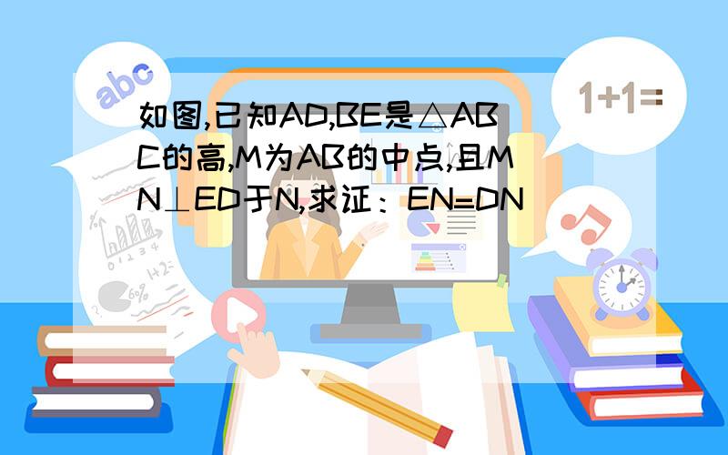 如图,已知AD,BE是△ABC的高,M为AB的中点,且MN⊥ED于N,求证：EN=DN