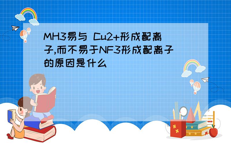 MH3易与 Cu2+形成配离子,而不易于NF3形成配离子的原因是什么