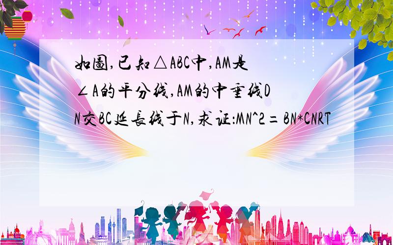 如图,已知△ABC中,AM是∠A的平分线,AM的中垂线DN交BC延长线于N,求证：MN^2=BN*CNRT