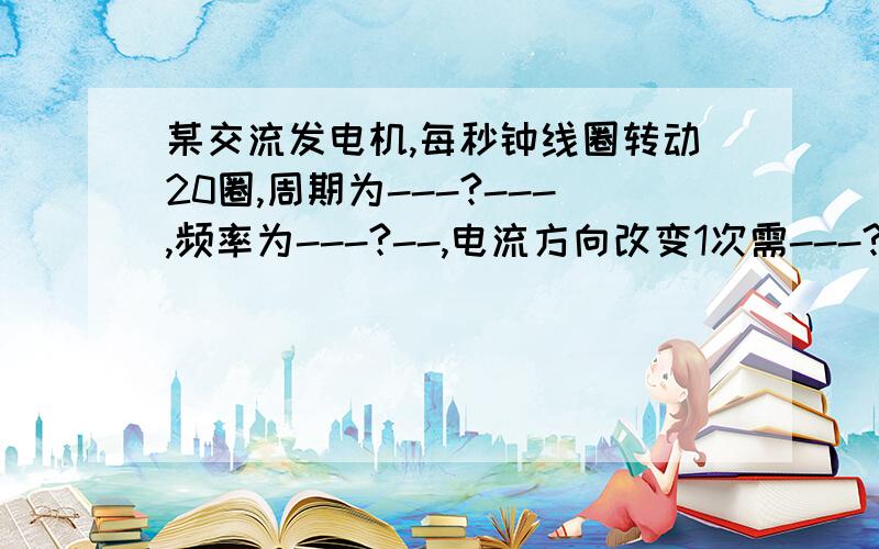 某交流发电机,每秒钟线圈转动20圈,周期为---?---,频率为---?--,电流方向改变1次需---?----