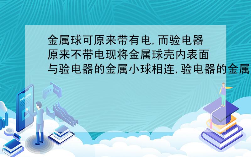 金属球可原来带有电,而验电器原来不带电现将金属球壳内表面与验电器的金属小球相连,验电器的金属箔将__________.答案是一定会张开,答案说是因为静电平衡所以可知验电器带电,想知道哪里