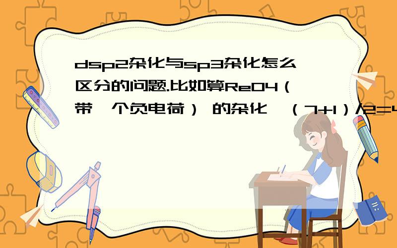 dsp2杂化与sp3杂化怎么区分的问题.比如算ReO4（带一个负电荷） 的杂化,（7+1）/2=4 ,但是 它是dsp2杂化还是sp3杂化我就纠结了,老师说是sp3杂化,但是我认为是dsp2杂化也未尝不可.遇到这种得数是4