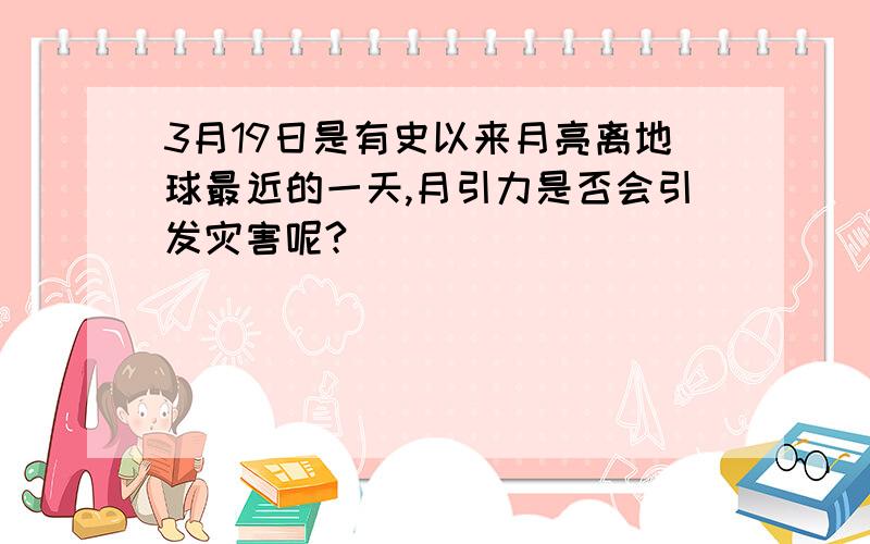 3月19日是有史以来月亮离地球最近的一天,月引力是否会引发灾害呢?