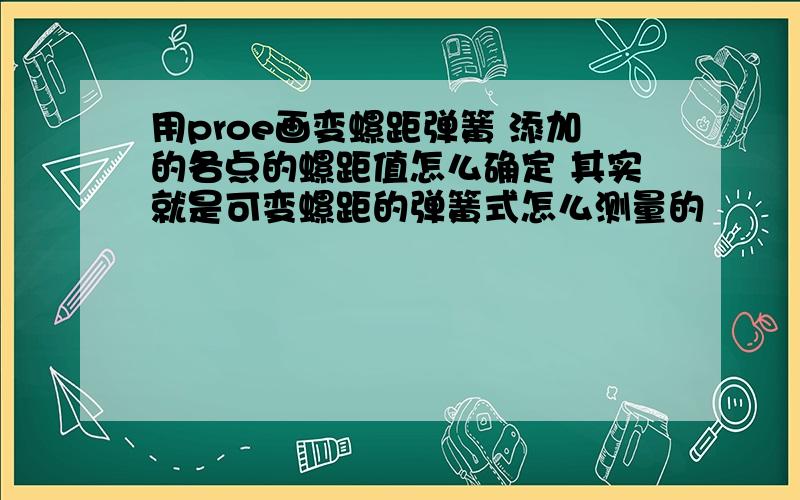 用proe画变螺距弹簧 添加的各点的螺距值怎么确定 其实就是可变螺距的弹簧式怎么测量的