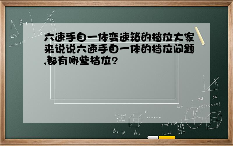 六速手自一体变速箱的档位大家来说说六速手自一体的档位问题,都有哪些档位?