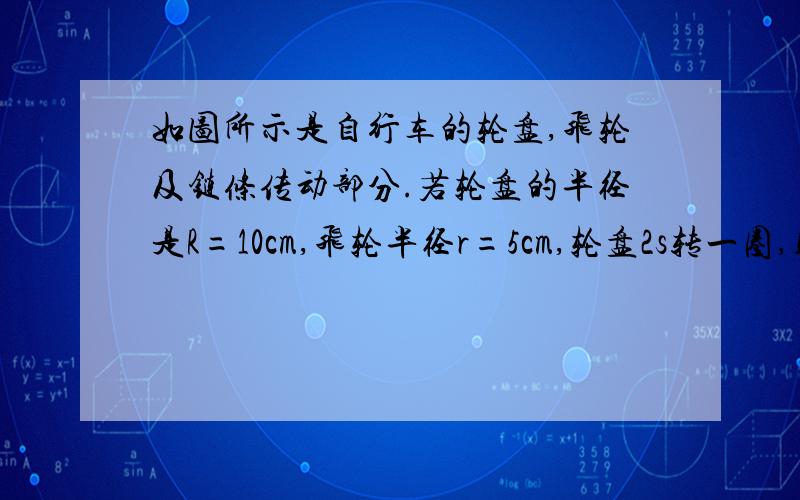 如图所示是自行车的轮盘,飞轮及链条传动部分.若轮盘的半径是R=10cm,飞轮半径r=5cm,轮盘2s转一圈,则链条运动的速度为多大?飞轮的角速度为多大?