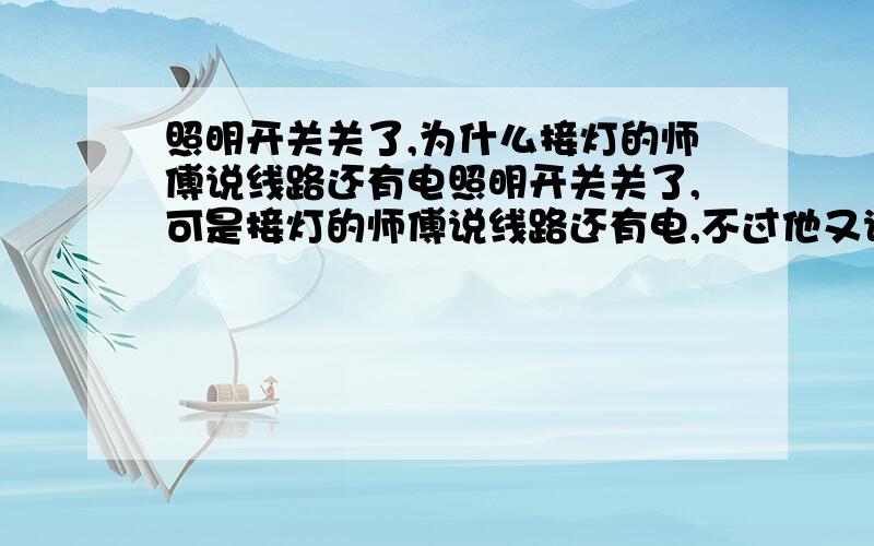 照明开关关了,为什么接灯的师傅说线路还有电照明开关关了,可是接灯的师傅说线路还有电,不过他又说电压不高,只有110V,不电人,说是什么三相接法,具体是什么接法啊?