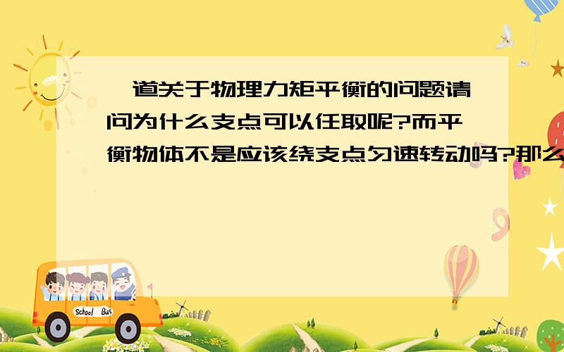 一道关于物理力矩平衡的问题请问为什么支点可以任取呢?而平衡物体不是应该绕支点匀速转动吗?那么在物体外的支点平衡时怎么匀速转动呢?一旦平衡打破,是不是也应该绕支点转动?这对于