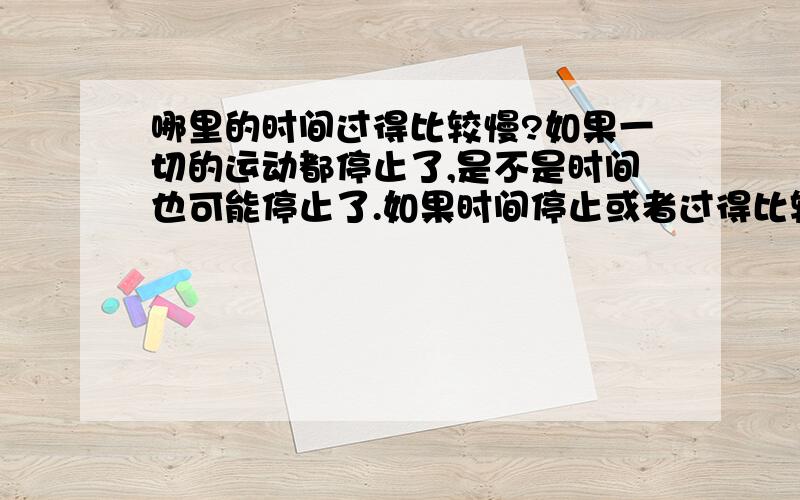 哪里的时间过得比较慢?如果一切的运动都停止了,是不是时间也可能停止了.如果时间停止或者过得比较慢,人同样会慢一点衰老,同理时间过得比较快的时候人衰老的也快一些.时间流逝的快慢