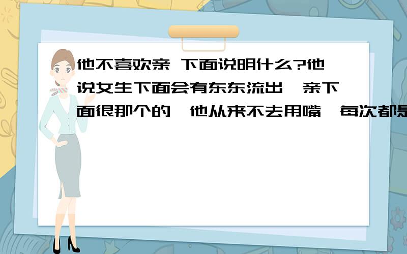 他不喜欢亲 下面说明什么?他说女生下面会有东东流出,亲下面很那个的,他从来不去用嘴,每次都是用手去弄,是不是不够爱我嫌弃我啊我亲他 他也不亲我