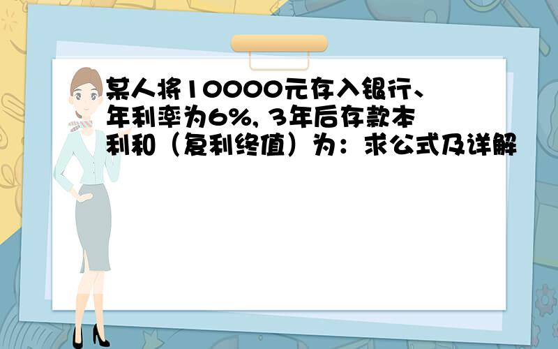 某人将10000元存入银行、年利率为6%, 3年后存款本利和（复利终值）为：求公式及详解