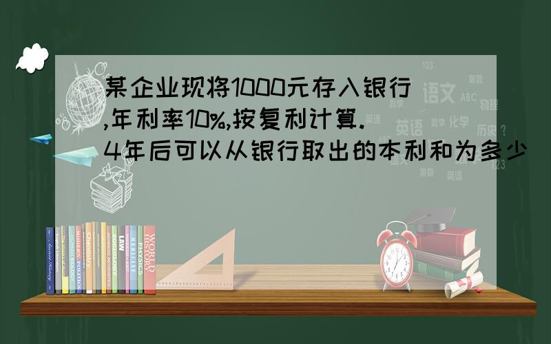 某企业现将1000元存入银行,年利率10%,按复利计算.4年后可以从银行取出的本利和为多少