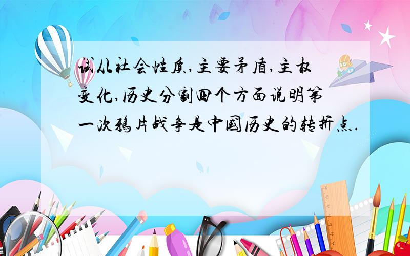 试从社会性质,主要矛盾,主权变化,历史分割四个方面说明第一次鸦片战争是中国历史的转折点.