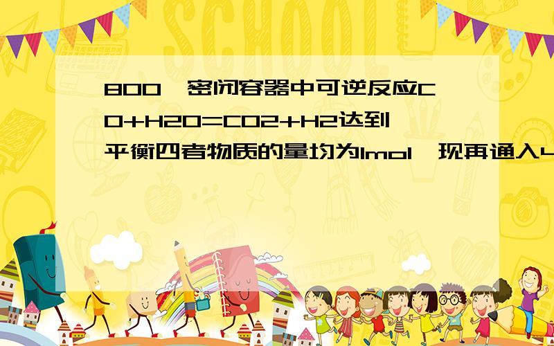 800℃密闭容器中可逆反应CO+H2O=CO2+H2达到平衡四者物质的量均为1mol,现再通入4mool水蒸气,重新达到平衡后,其中CO2的物质的量可能为（B）A、1.2molB、1.5molP.S.如无法解释请不要随便复制粘贴无关