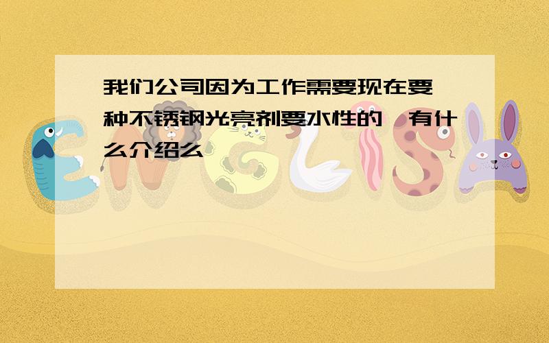 我们公司因为工作需要现在要一种不锈钢光亮剂要水性的,有什么介绍么,