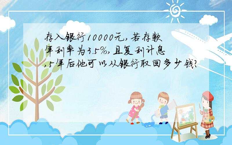 存入银行10000元,若存款年利率为3.5%,且复利计息,5年后他可以从银行取回多少钱?