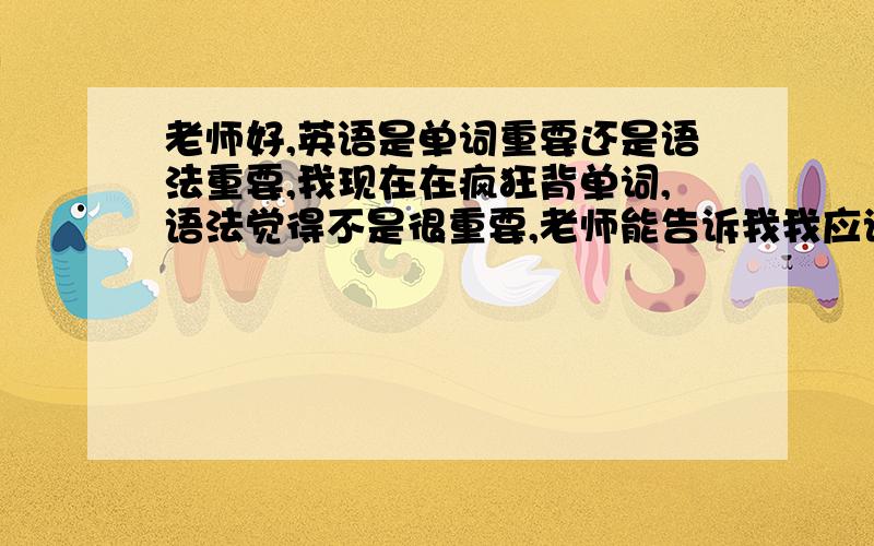 老师好,英语是单词重要还是语法重要,我现在在疯狂背单词,语法觉得不是很重要,老师能告诉我我应该怎么做么,初中英语学的不错,高中荒废了一段时间