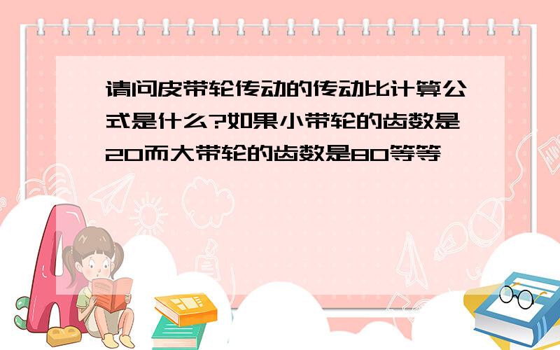 请问皮带轮传动的传动比计算公式是什么?如果小带轮的齿数是20而大带轮的齿数是80等等,