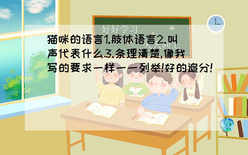 猫咪的语言1.肢体语言2.叫声代表什么3.条理清楚,像我写的要求一样一一列举!好的追分!