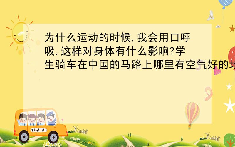 为什么运动的时候,我会用口呼吸,这样对身体有什么影响?学生骑车在中国的马路上哪里有空气好的地方?用口的话,不是还有气管的纤毛吗?