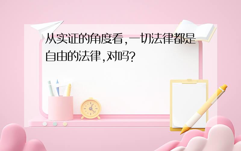 从实证的角度看,一切法律都是自由的法律,对吗?