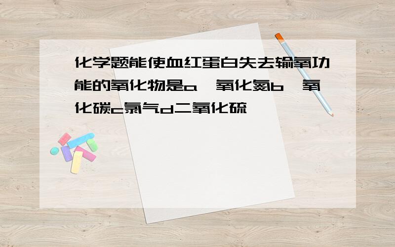 化学题能使血红蛋白失去输氧功能的氧化物是a一氧化氮b一氧化碳c氯气d二氧化硫