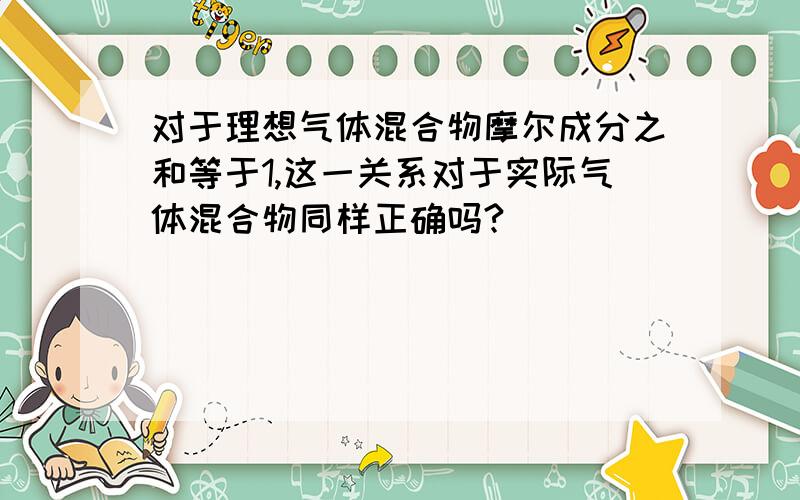 对于理想气体混合物摩尔成分之和等于1,这一关系对于实际气体混合物同样正确吗?