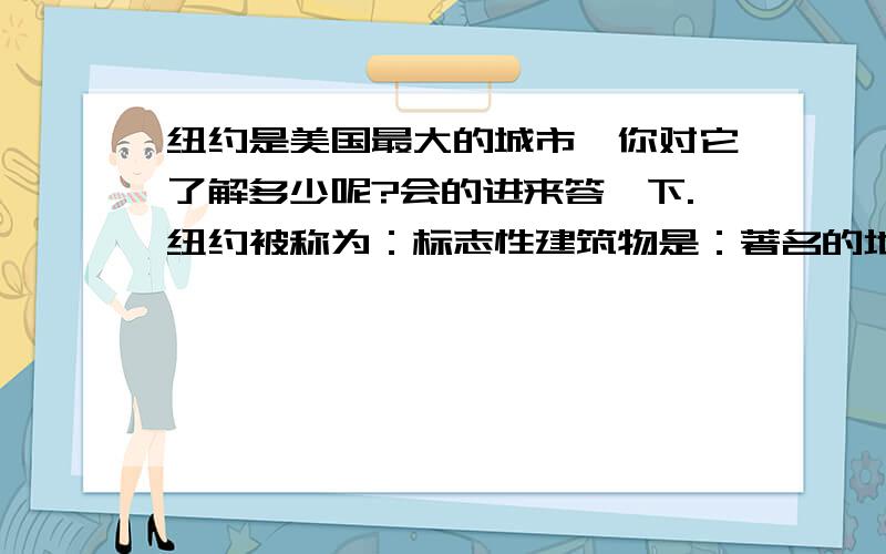 纽约是美国最大的城市,你对它了解多少呢?会的进来答一下.纽约被称为：标志性建筑物是：著名的地方有：