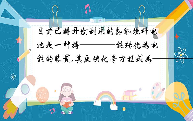 目前已将开发利用的氢氧燃料电池是一种将————能转化为电能的装置,其反映化学方程式为——————.