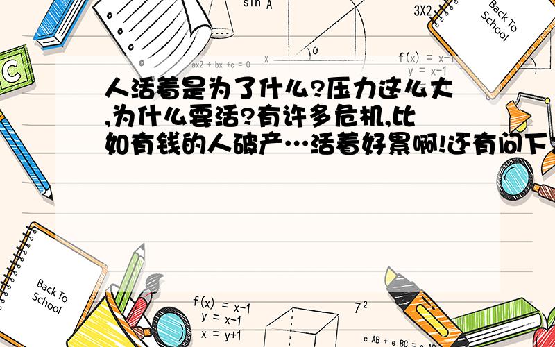 人活着是为了什么?压力这么大,为什么要活?有许多危机,比如有钱的人破产…活着好累啊!还有问下大家很讨厌韩国吗?我就想去韩国发展,感觉没什么不好：我有个朋友是个女的,嫁了个韩国的