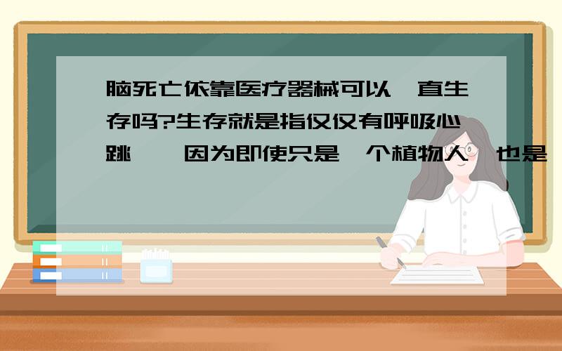 脑死亡依靠医疗器械可以一直生存吗?生存就是指仅仅有呼吸心跳——因为即使只是一个植物人,也是一个心灵的依托.