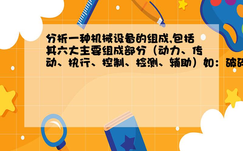 分析一种机械设备的组成,包括其六大主要组成部分（动力、传动、执行、控制、检测、辅助）如：破碎机（颚式/圆锥破碎机）立式钻床、数控铣床、普通车床…汽车举升机（双柱式、剪式