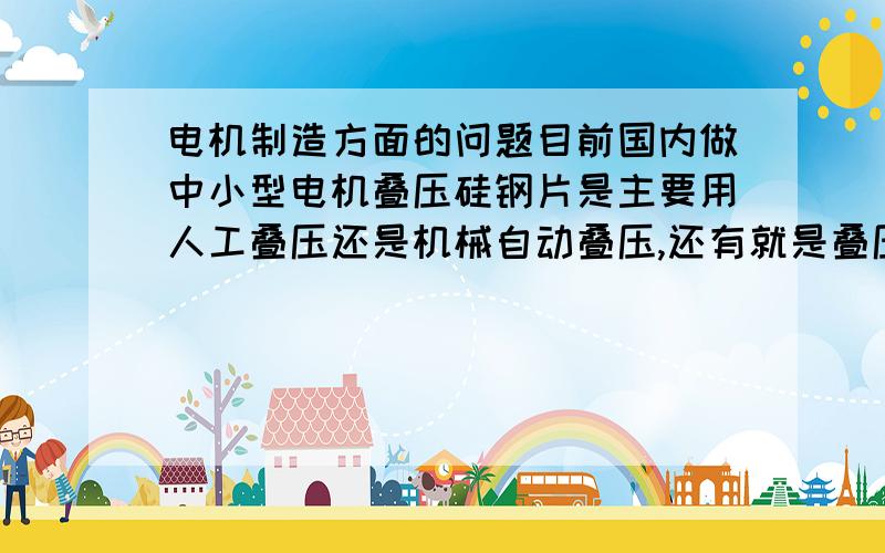 电机制造方面的问题目前国内做中小型电机叠压硅钢片是主要用人工叠压还是机械自动叠压,还有就是叠压方式,是选择铆接,粘接,还是焊接?各个叠压方式叠压出来的定转子的工作性能怎么样?