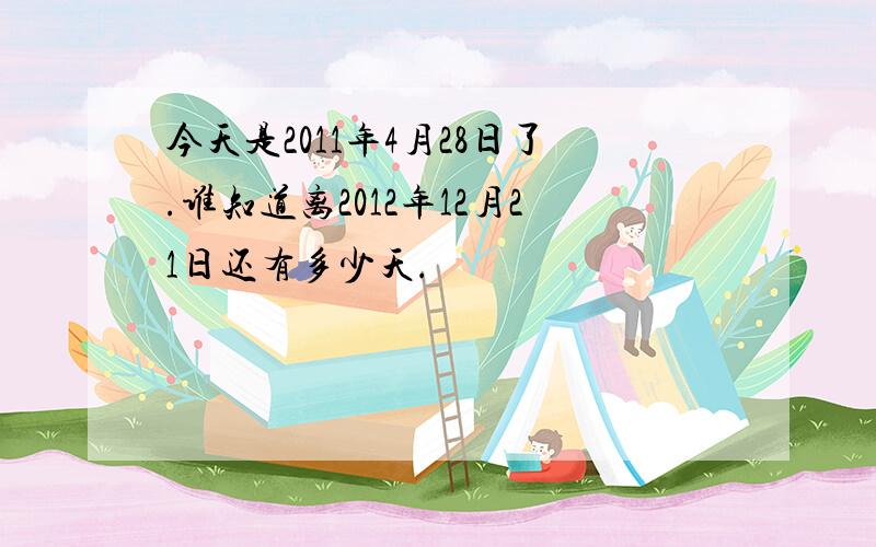 今天是2011年4月28日了.谁知道离2012年12月21日还有多少天.