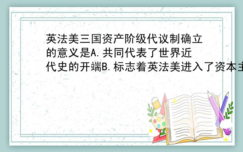 英法美三国资产阶级代议制确立的意义是A.共同代表了世界近代史的开端B.标志着英法美进入了资本主义时代C.引发了第一次工业革命D.直接导致了资本主义世界市场的形成