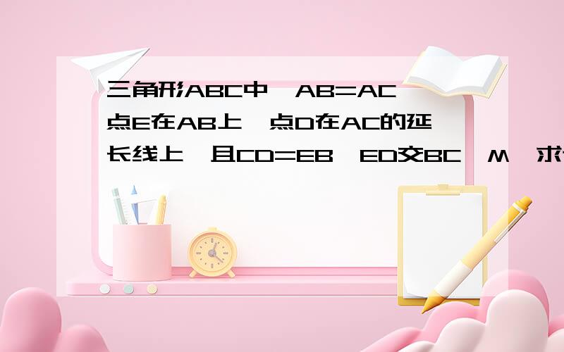 三角形ABC中,AB=AC,点E在AB上,点D在AC的延长线上,且CD=EB,ED交BC於M,求证EM=DM.