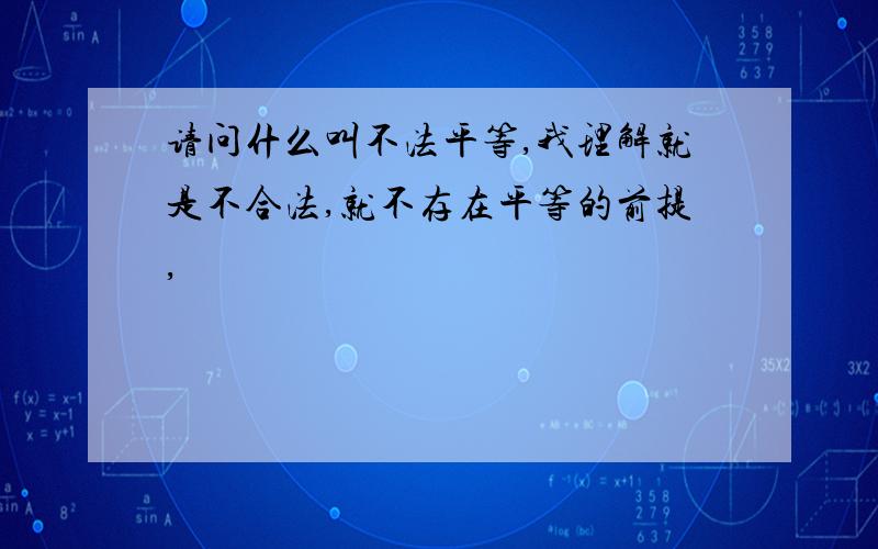 请问什么叫不法平等,我理解就是不合法,就不存在平等的前提,