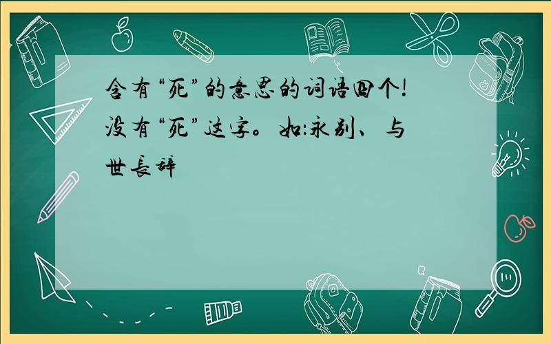 含有“死”的意思的词语四个!没有“死”这字。如：永别、与世长辞