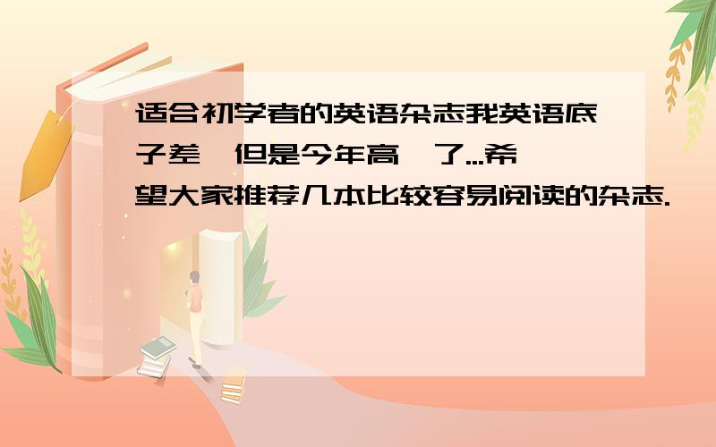 适合初学者的英语杂志我英语底子差,但是今年高一了...希望大家推荐几本比较容易阅读的杂志.