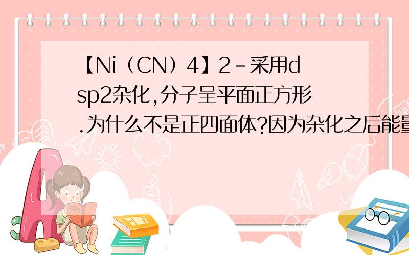 【Ni（CN）4】2-采用dsp2杂化,分子呈平面正方形.为什么不是正四面体?因为杂化之后能量一样啊,应该按正四面体排吧?