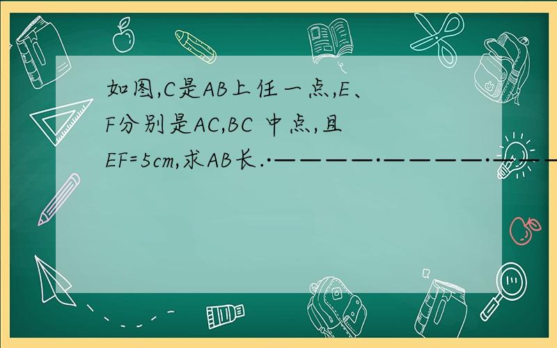 如图,C是AB上任一点,E、F分别是AC,BC 中点,且EF=5cm,求AB长.·————·————·———·———·A E C F B提醒：希望要有!∵ 因为---什么 ,和 ∴所以----什么.